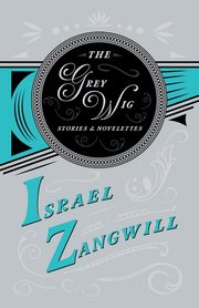 The Grey Wig - Stories and Novelettes, Zangwill Israel