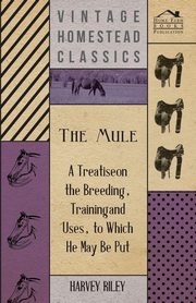 The Mule - A Treatise on the Breeding, Training and Uses, to Which He May Be Put, Riley Harvey