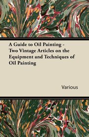 ksiazka tytu: A Guide to Oil Painting - Two Vintage Articles on the Equipment and Techniques of Oil Painting autor: Various