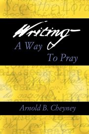 WRITING A WAY TO PRAY, CHEYNEY ARNOLD B.