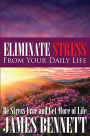 Eliminate Stress from Your Daily Life, Bennett James