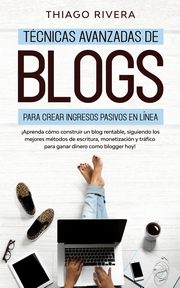 Tcnicas Avanzadas de Blogs Para Crear Ingresos Pasivos en Lnea, Rivera Thiago