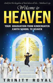 Welcome to Heaven. Your Graduation from Kindergarten Earth to Heaven, Royal Trinity
