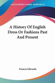 A History Of English Dress Or Fashions Past And Present, Edwards Francis