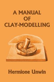 ksiazka tytu: A Manual of Clay-Modelling (Yesterday's Classics) autor: Unwin Mary Louisa Hermione