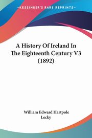 ksiazka tytu: A History Of Ireland In The Eighteenth Century V3 (1892) autor: Lecky William Edward Hartpole