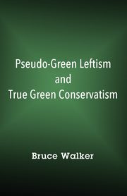 Pseudo-Green Leftism and True Green Conservatism, Walker Bruce