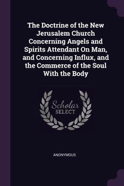 The Doctrine of the New Jerusalem Church Concerning Angels and Spirits Attendant On Man, and Concerning Influx, and the Commerce of the Soul With the Body, Anonymous