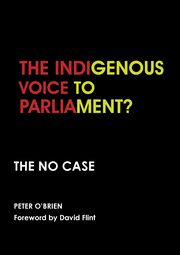 THE INDIGENOUS VOICE TO PARLIAMENT? THE NO CASE, O'Brien Peter