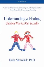 Understanding & Healing Children Who Act Out Sexually   Second Edition, Shewchuk Daria