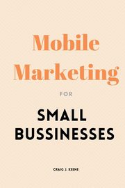 Mobile Marketing for Small Businesses, J. Keene Craig