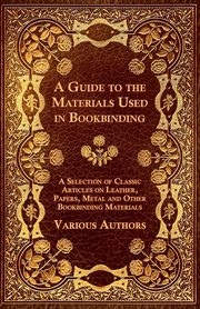 A Guide to the Materials Used in Bookbinding - A Selection of Classic Articles on Leather, Papers, Metal and Other Bookbinding Materials, Various