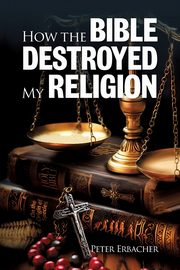ksiazka tytu: How the Bible Destroyed My Religion autor: Erbacher Peter