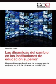 Las dinmicas del cambio en las instituciones de educacin superior, Varela Sebastin