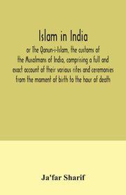 Islam in India, or The Qanun-i-Islam, the customs of the Musalmans of India, comprising a full and exact account of their various rites and ceremonies from the moment of birth to the hour of death, Sharif Ja'far