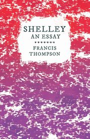 Shelley - An Essay;With a Chapter from Francis Thompson, Essays, 1917 by Benjamin Franklin Fisher, Thompson Francis