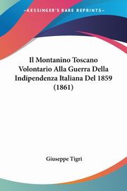 Il Montanino Toscano Volontario Alla Guerra Della Indipendenza Italiana Del 1859 (1861), Tigri Giuseppe