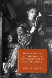 Disease, Desire, and the Body in Victorian Women's Popular Novels, Gilbert Pamela K.
