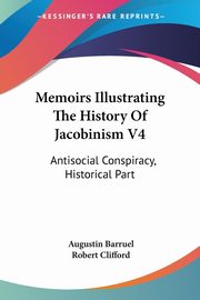 Memoirs Illustrating The History Of Jacobinism V4, Barruel Augustin