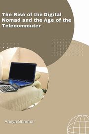 The Rise of the Digital Nomad and the Age of the Telecommuter, Sharma Aanya