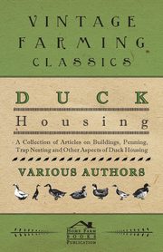 Duck Housing - A Collection of Articles on Buildings, Penning, Trap Nesting and Other Aspects of Duck Housing, Various