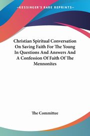 ksiazka tytu: Christian Spiritual Conversation On Saving Faith For The Young In Questions And Answers And A Confession Of Faith Of The Mennonites autor: The Committee