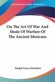 On The Art Of War And Mode Of Warfare Of The Ancient Mexicans, Bandelier Adolph Francis