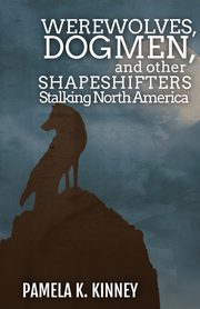 Werewolves, Dogmen, and Other Shapeshifters Stalking North America, Kinney Pamela  K.