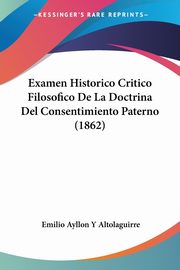 ksiazka tytu: Examen Historico Critico Filosofico De La Doctrina Del Consentimiento Paterno (1862) autor: Altolaguirre Emilio Ayllon Y