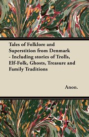Tales of Folklore and Superstition from Denmark - Including stories of Trolls, Elf-Folk, Ghosts, Treasure and Family Traditions;Including stories of Trolls, Elf-Folk, Ghosts, Treasure and Family Traditions, Thorpe Benjamin