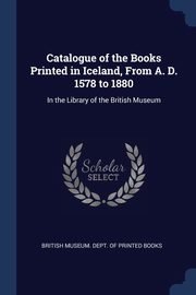 ksiazka tytu: Catalogue of the Books Printed in Iceland, From A. D. 1578 to 1880 autor: British Museum. Dept. of Printed Books