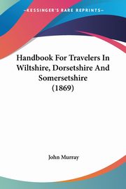 Handbook For Travelers In Wiltshire, Dorsetshire And Somersetshire (1869), Murray John