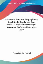 Grammaire Francaise Pasigraphique, Simplifiee Et Regularisee, Pour Servir De Base Fondamentale; Et Anecdotes, Et Contes Historiques (1839), Le Harivel Francois A.