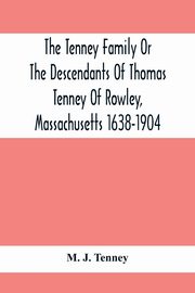 The Tenney Family Or The Descendants Of Thomas Tenney Of Rowley, Massachusetts 1638-1904, J. Tenney M.