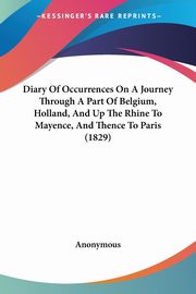 Diary Of Occurrences On A Journey Through A Part Of Belgium, Holland, And Up The Rhine To Mayence, And Thence To Paris (1829), Anonymous