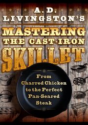 A. D. Livingston's Mastering the Cast-Iron Skillet, Livingston A. D.