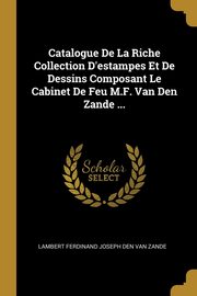 Catalogue De La Riche Collection D'estampes Et De Dessins Composant Le Cabinet De Feu M.F. Van Den Zande ..., Van Zande Lambert Ferdinand Joseph Den