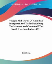 Voyages And Travels Of An Indian Interpreter And Trader Describing The Manners And Customs Of The North American Indians 1791, Long John