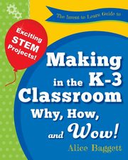 The Invent to Learn Guide to Making in the K-3 Classroom, Baggett Alice
