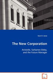 The New Corporation - Aristotle, Sarbanes-Oxley, and the Future Manager, Jasso Sean D.