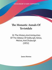 The Monastic Annals Of Teviotdale, Morton James