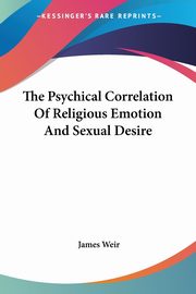 The Psychical Correlation Of Religious Emotion And Sexual Desire, Weir James