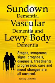 Sundown Dementia, Vascular Dementia and Lewy Body Dementia Explained. Stages, Symptoms, Signs, Prognosis, Diagnosis, Treatments, Progression, Care and, Leatherdale Lyndsay