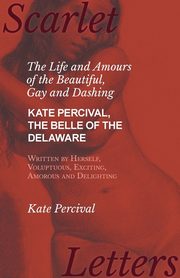 The Life and Amours of the Beautiful, Gay and Dashing Kate Percival, The Belle of the Delaware, Written by Herself, Voluptuous, Exciting, Amorous and Delighting, Percival Kate