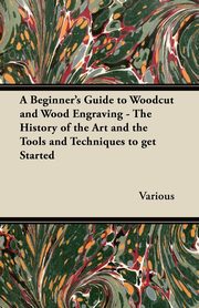 ksiazka tytu: A Beginner's Guide to Woodcut and Wood Engraving - The History of the Art and the Tools and Techniques to Get Started autor: Various