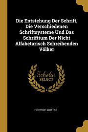 ksiazka tytu: Die Entstehung Der Schrift, Die Verschiedenen Schriftsysteme Und Das Schrifttum Der Nicht Alfabetarisch Schreibenden Vlker autor: Wuttke Heinrich