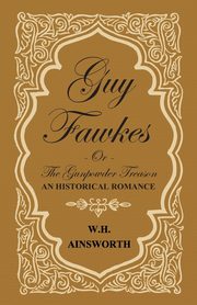 Guy Fawkes Or The Gunpowder Treason - An Historical Romance, Ainsworth William Harrison