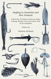 Angling in Australia and New Zealand - A Selection of Classic Articles on Spear Fishing, Sharks, Trout and Other Fish of the Antipodes (Angling Series), Various