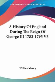 A History Of England During The Reign Of George III 1782-1795 V3, Massey William