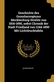 Geschichte des Grossherzogtums Mecklenburg-Strelitz von 1816-1890, nebst Chronik der Stadt Friedland von 1244-1890 Mit Lichtdrucktafeln, Mayer Achim